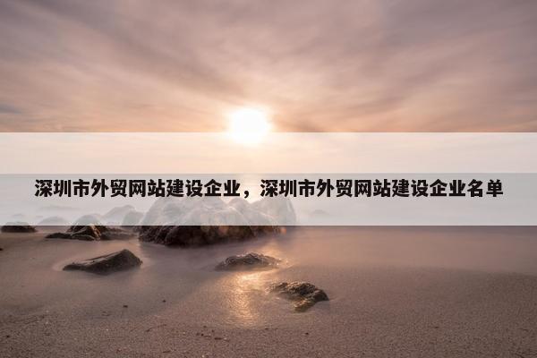 深圳市外贸网站建设企业，深圳市外贸网站建设企业名单