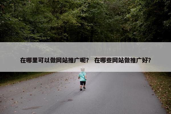 在哪里可以做网站推广呢？ 在哪些网站做推广好？