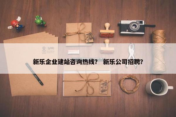 新乐企业建站咨询热线？ 新乐公司招聘？