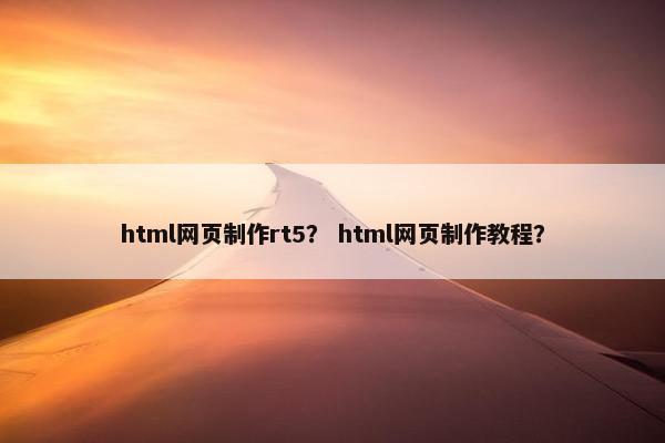 html网页制作rt5？ html网页制作教程？