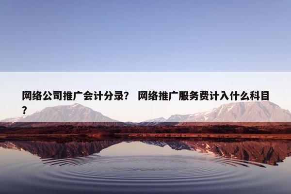 网络公司推广会计分录？ 网络推广服务费计入什么科目？
