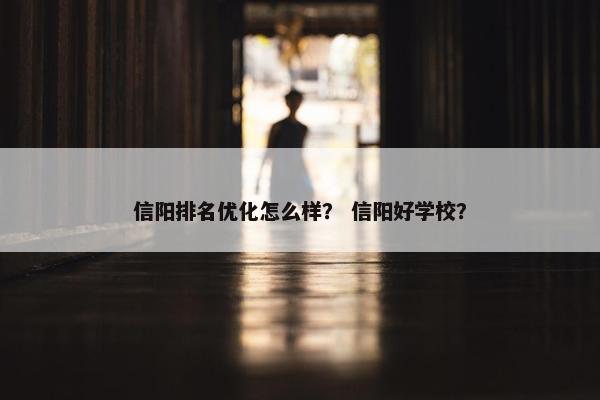 信阳排名优化怎么样？ 信阳好学校？