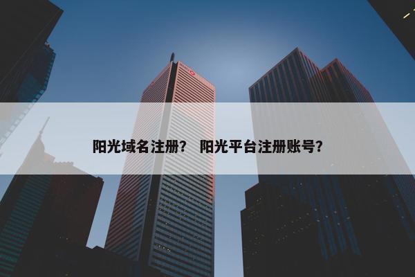 阳光域名注册？ 阳光平台注册账号？