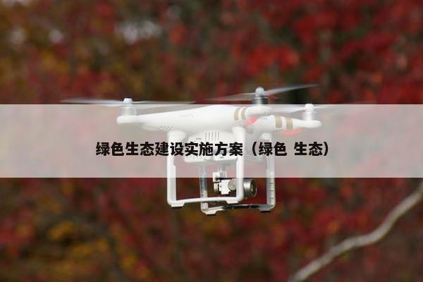 绿色生态建设实施方案（绿色 生态）