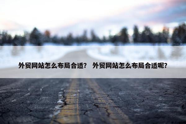 外贸网站怎么布局合适？ 外贸网站怎么布局合适呢？