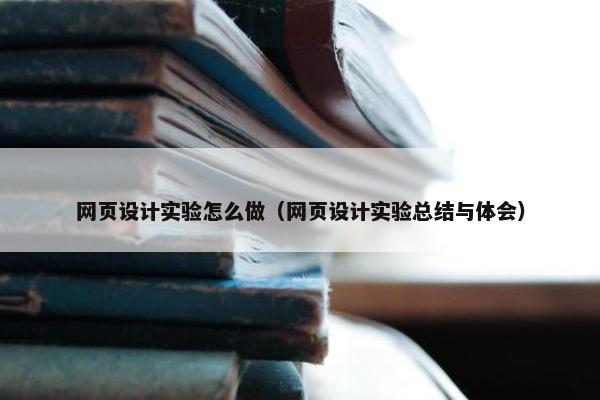 网页设计实验怎么做（网页设计实验总结与体会）
