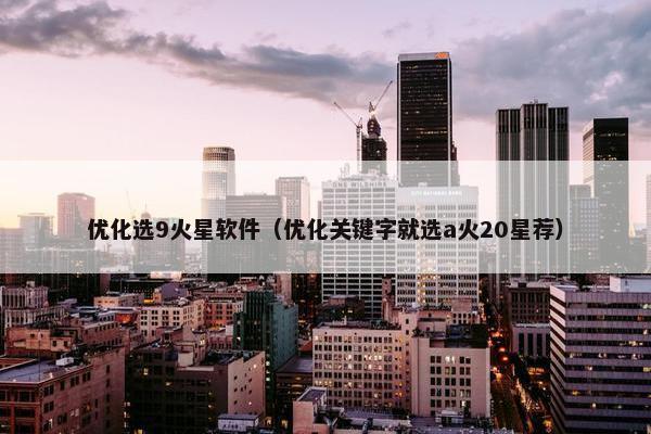 优化选9火星软件（优化关键字就选a火20星荐）