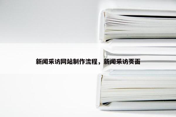 新闻采访网站制作流程，新闻采访页面