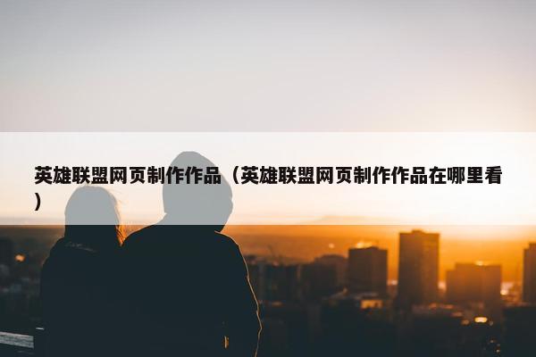 英雄联盟网页制作作品（英雄联盟网页制作作品在哪里看）