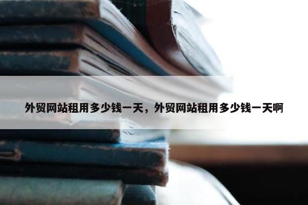 外贸网站租用多少钱一天，外贸网站租用多少钱一天啊