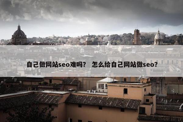 自己做网站seo难吗？ 怎么给自己网站做seo？