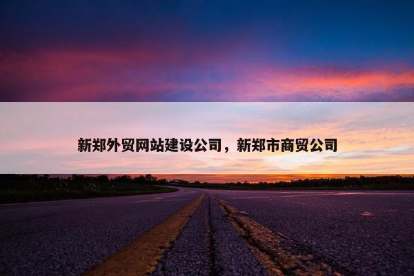 新郑外贸网站建设公司，新郑市商贸公司