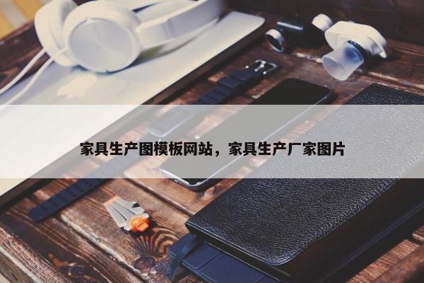 家具生产图模板网站，家具生产厂家图片