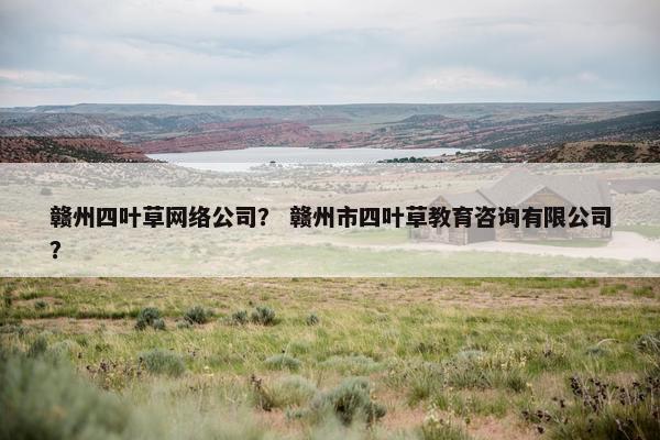 赣州四叶草网络公司？ 赣州市四叶草教育咨询有限公司？