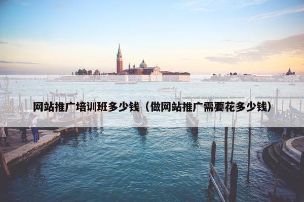 网站推广培训班多少钱（做网站推广需要花多少钱）