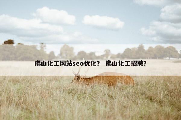 佛山化工网站seo优化？ 佛山化工招聘？