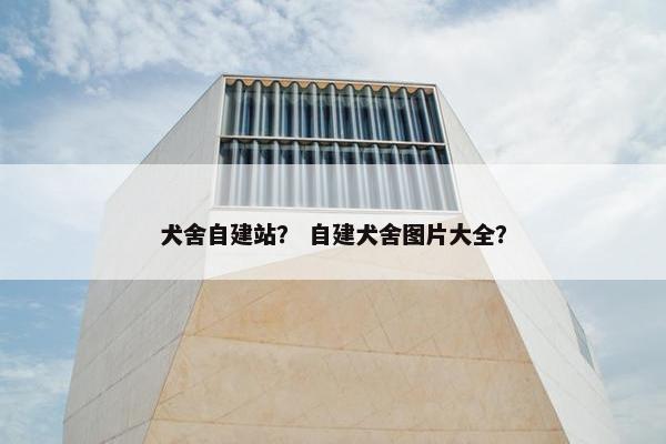 犬舍自建站？ 自建犬舍图片大全？