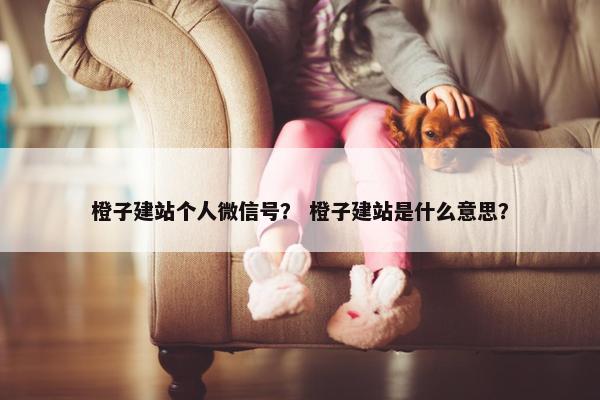 橙子建站个人微信号？ 橙子建站是什么意思？