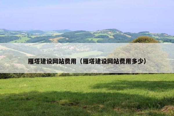 雁塔建设网站费用（雁塔建设网站费用多少）