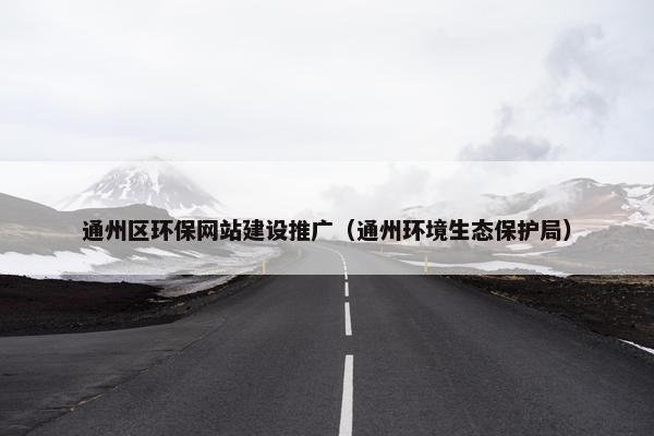 通州区环保网站建设推广（通州环境生态保护局）