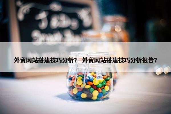 外贸网站搭建技巧分析？ 外贸网站搭建技巧分析报告？