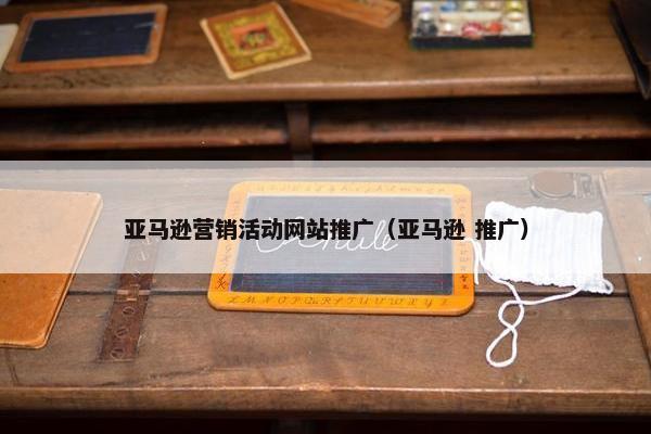 亚马逊营销活动网站推广（亚马逊 推广）