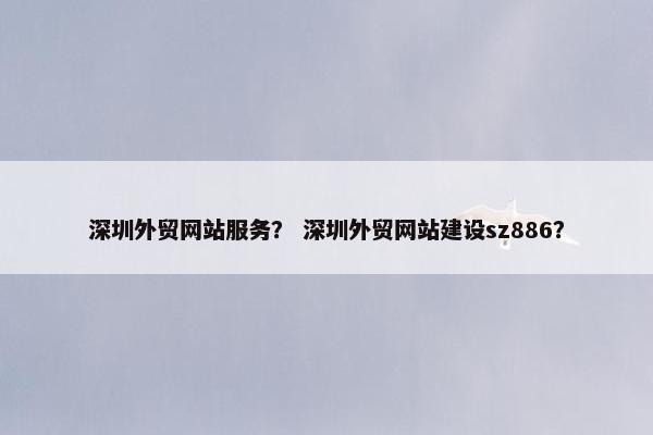 深圳外贸网站服务？ 深圳外贸网站建设sz886？