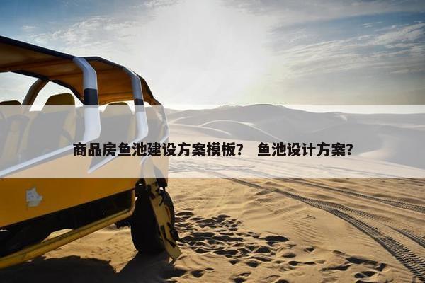 商品房鱼池建设方案模板？ 鱼池设计方案？