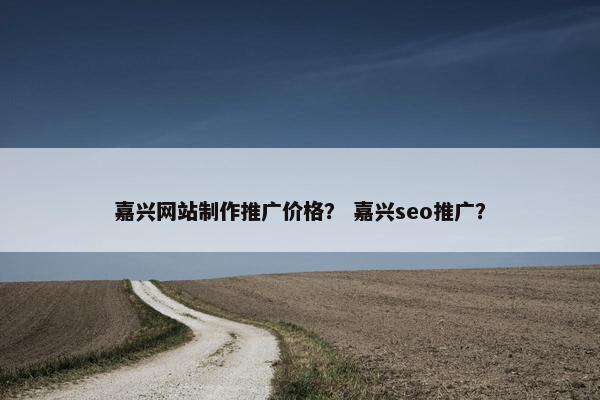 嘉兴网站制作推广价格？ 嘉兴seo推广？