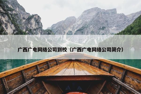 广西广电网络公司到校（广西广电网络公司简介）