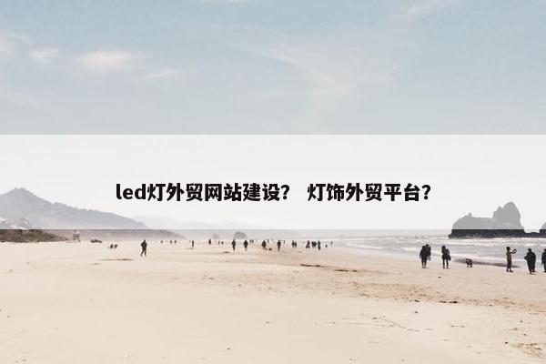 led灯外贸网站建设？ 灯饰外贸平台？