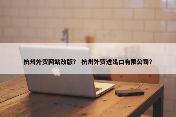 杭州外贸网站改版？ 杭州外贸进出口有限公司？