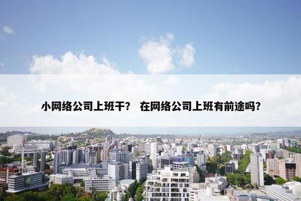 小网络公司上班干？ 在网络公司上班有前途吗？