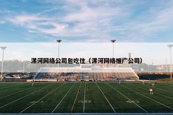 漯河网络公司包吃住（漯河网络推广公司）