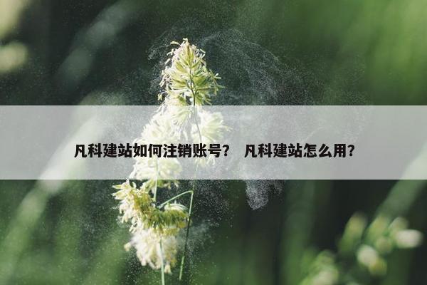凡科建站如何注销账号？ 凡科建站怎么用？