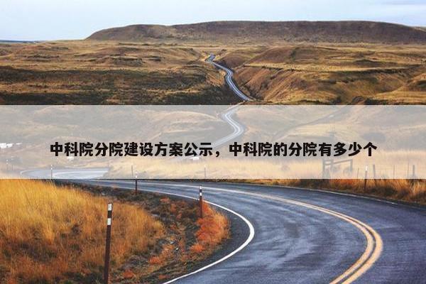 中科院分院建设方案公示，中科院的分院有多少个
