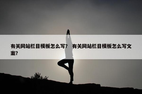 有关网站栏目模板怎么写？ 有关网站栏目模板怎么写文案？