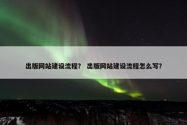 出版网站建设流程？ 出版网站建设流程怎么写？