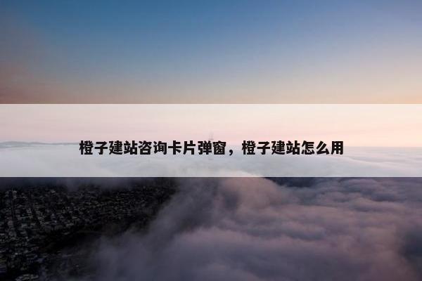 橙子建站咨询卡片弹窗，橙子建站怎么用