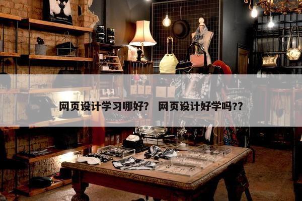 网页设计学习哪好？ 网页设计好学吗?？