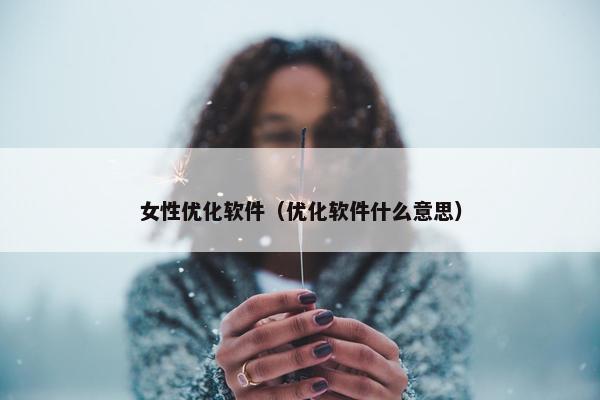 女性优化软件（优化软件什么意思）