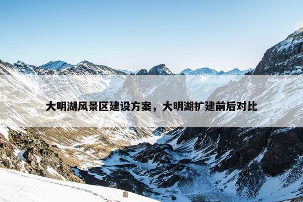 大明湖风景区建设方案，大明湖扩建前后对比