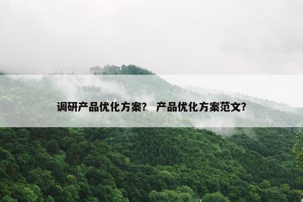调研产品优化方案？ 产品优化方案范文？