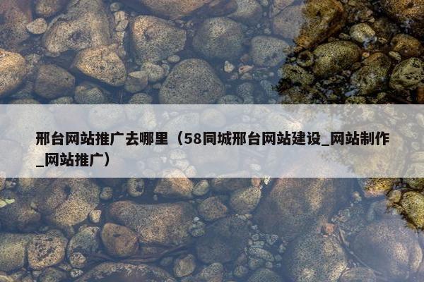 邢台网站推广去哪里（58同城邢台网站建设_网站制作_网站推广）