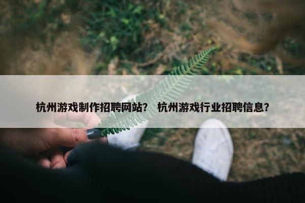 杭州游戏制作招聘网站？ 杭州游戏行业招聘信息？