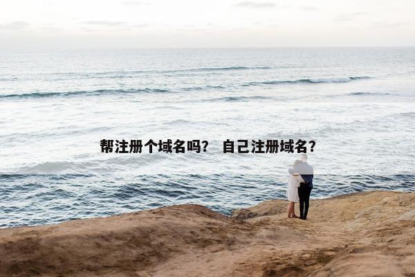 帮注册个域名吗？ 自己注册域名？