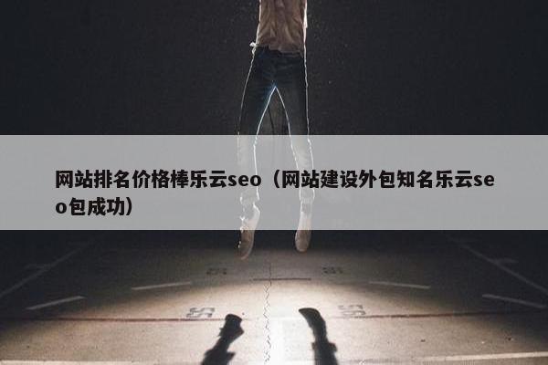 网站排名价格棒乐云seo（网站建设外包知名乐云seo包成功）