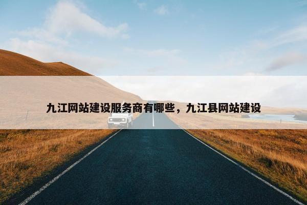 九江网站建设服务商有哪些，九江县网站建设