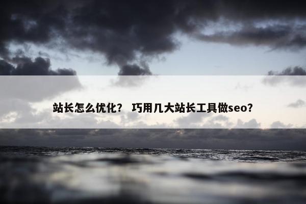 站长怎么优化？ 巧用几大站长工具做seo？