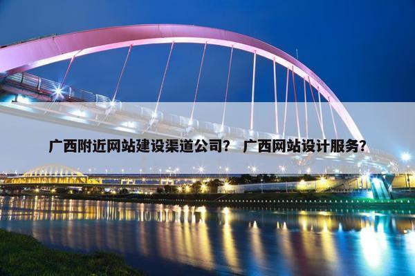 广西附近网站建设渠道公司？ 广西网站设计服务？